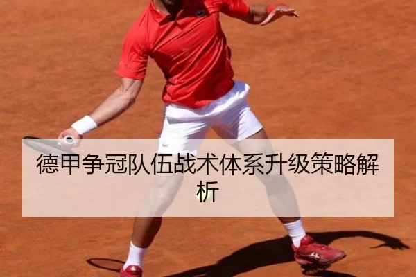 德甲争冠队伍战术体系升级策略解析