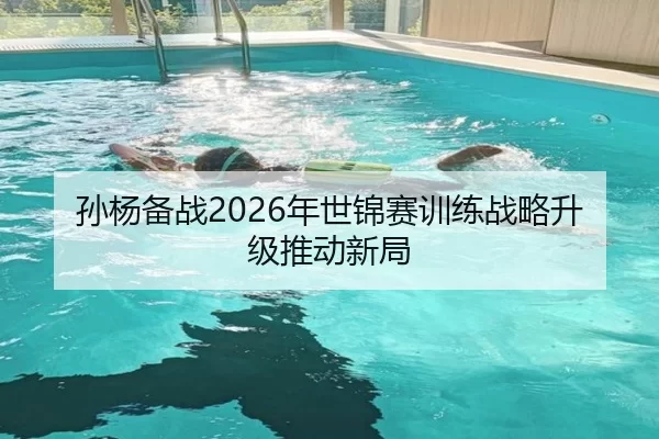 孙杨备战2026年世锦赛训练战略升级推动新局