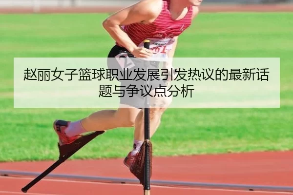 赵丽女子篮球职业发展引发热议的最新话题与争议点分析