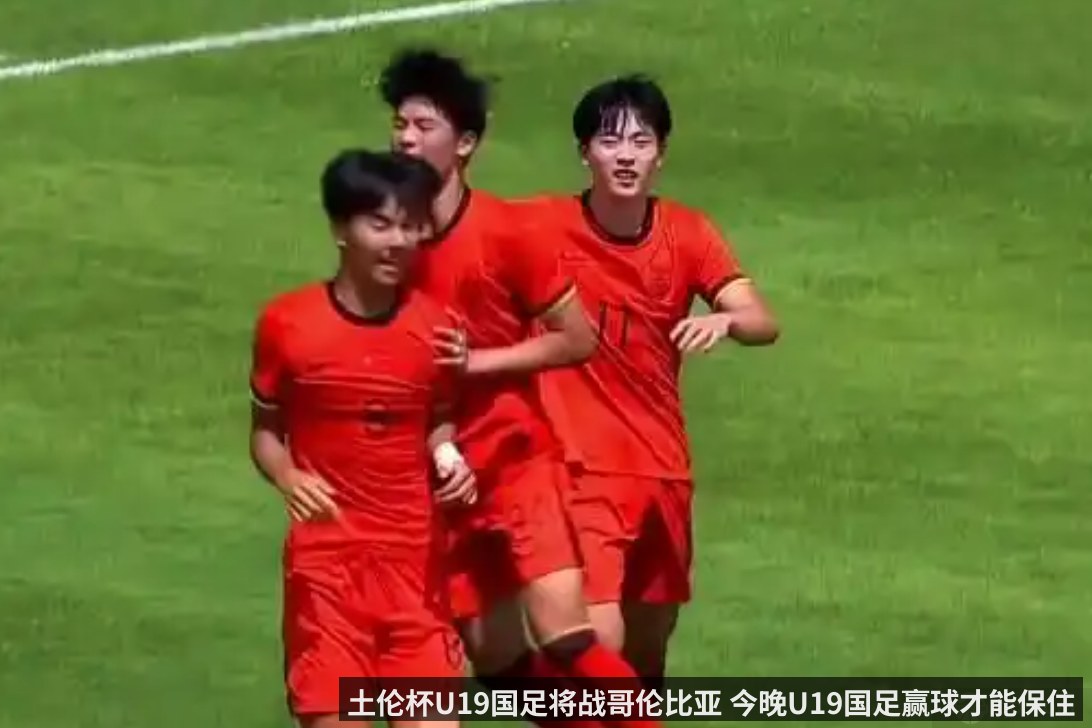土伦杯U19国足将战哥伦比亚 今晚U19国足赢球才能保住出线希望